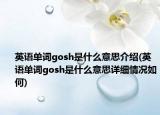 英语单词gosh是什么意思介绍(英语单词gosh是什么意思详细情况如何)