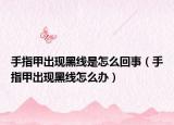 手指甲出现黑线是怎么回事（手指甲出现黑线怎么办）