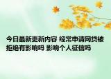 今日最新更新内容 经常申请网贷被拒绝有影响吗 影响个人征信吗