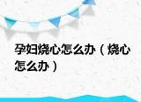 孕妇烧心怎么办（烧心怎么办）