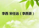 李西 宋任远（李西更）