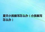 夏天小孩腹泻怎么办（小孩腹泻怎么办）