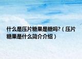 什么是压片糖果是糖吗?（压片糖果是什么简介介绍）