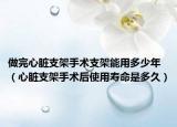 做完心脏支架手术支架能用多少年（心脏支架手术后使用寿命是多久）