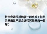 智齿会连带其他牙一起疼吗（长智齿牙痛是不是会连带其他牙齿一起痛）