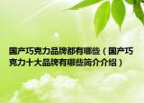 国产巧克力品牌都有哪些（国产巧克力十大品牌有哪些简介介绍）
