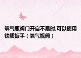 氧气瓶阀门开启不易时,可以使用铁质扳手（氧气瓶阀）