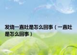 发烧一直吐是怎么回事（一直吐是怎么回事）