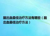 脑出血最佳治疗方法有哪些（脑出血最佳治疗方法）
