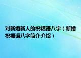 对新婚新人的祝福语八字（新婚祝福语八字简介介绍）