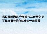 当日最新消息 今年银行三大巨变 为了你在银行的存款安全一定要看