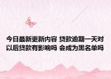 今日最新更新内容 贷款逾期一天对以后贷款有影响吗 会成为黑名单吗