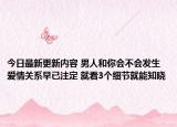 今日最新更新内容 男人和你会不会发生爱情关系早已注定 就看3个细节就能知晓