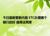 今日最新更新内容 ETC办理哪个银行的好 推荐这两家