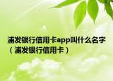 浦发银行信用卡app叫什么名字（浦发银行信用卡）