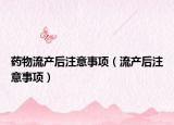 药物流产后注意事项（流产后注意事项）