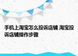 手机上淘宝怎么投诉店铺 淘宝投诉店铺操作步骤