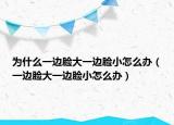 为什么一边脸大一边脸小怎么办（一边脸大一边脸小怎么办）