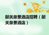 韶关泉景酒店招聘（韶关泉景酒店）