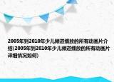 2005年到2010年少儿频道播放的所有动画片介绍(2005年到2010年少儿频道播放的所有动画片详细情况如何)
