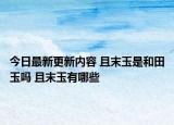 今日最新更新内容 且末玉是和田玉吗 且末玉有哪些