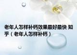 老年人怎样补钙效果最好最快 知乎（老年人怎样补钙）