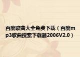 百度歌曲大全免费下载（百度mp3歌曲搜索下载器2006V2.0）