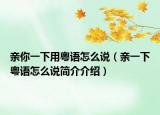 亲你一下用粤语怎么说（亲一下粤语怎么说简介介绍）