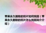 苹果永久删除的照片如何找回（苹果永久删除的照片怎么找回简介介绍）