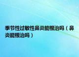 季节性过敏性鼻炎能根治吗（鼻炎能根治吗）
