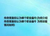 传奇里面你认为哪个职业最牛(为何介绍 传奇里面你认为哪个职业最牛 为何详细情况如何)