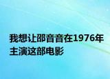 我想让邵音音在1976年主演这部电影