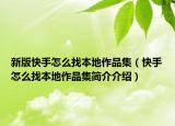 新版快手怎么找本地作品集（快手怎么找本地作品集简介介绍）