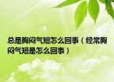 总是胸闷气短怎么回事（经常胸闷气短是怎么回事）