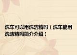 洗车可以用洗洁精吗（洗车能用洗洁精吗简介介绍）