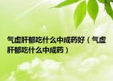 气虚肝郁吃什么中成药好（气虚肝郁吃什么中成药）