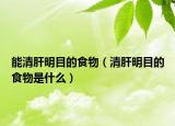 能清肝明目的食物（清肝明目的食物是什么）