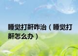 睡觉打鼾咋治（睡觉打鼾怎么办）