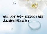 新生儿心脏有个小孔正常吗（新生儿心脏有小孔怎么办）