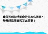 我每天感觉特别疲劳是怎么回事?（每天感觉很疲劳怎么回事）