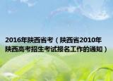 2016年陕西省考（陕西省2010年陕西高考招生考试报名工作的通知）