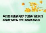 今日最新更新内容 宁波银行直接贷冻结会恢复吗 要分冻结情况而定