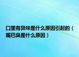 口里有异味是什么原因引起的（嘴巴臭是什么原因）