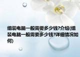 组装电脑一般需要多少钱?介绍(组装电脑一般需要多少钱?详细情况如何)