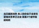 当日最新消息 男人和你会不会发生爱情关系早已注定 就看3个细节就能知晓