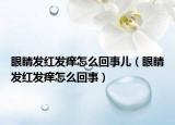眼睛发红发痒怎么回事儿（眼睛发红发痒怎么回事）