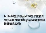 hd3470显卡与gts250显卡比较介绍(hd3470显卡与gts250显卡比较详细情况如何)