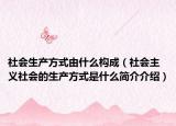社会生产方式由什么构成（社会主义社会的生产方式是什么简介介绍）