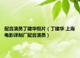 配音演员丁建华照片（丁建华 上海电影译制厂配音演员）