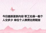 今日最新更新内容 职工社保一般个人交多少 单位个人缴费比例规定